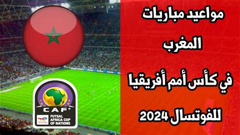 مواعيد مباريات المغرب في كأس أمم أفريقيا 2024 للفوتسال Youtube