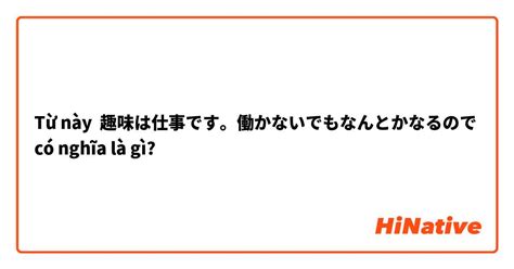 趣味は仕事です。働かないでもなんとかなるので Có Nghĩa Là Gì Câu Hỏi Về Tiếng Nhật Hinative