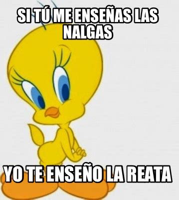 Meme Creator Funny SI TÚ ME ENSEÑAS LAS NALGAS YO TE ENSEÑO LA REATA