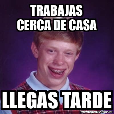 Meme Bad Luck Brian Trabajas Cerca De Casa Llegas Tarde