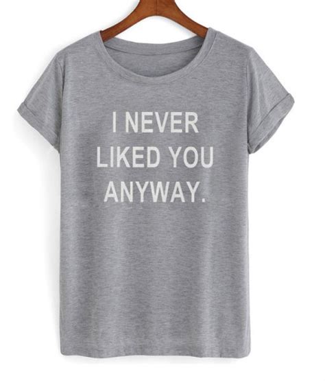 I Never Liked You Anyway T Shirt