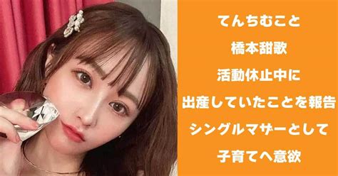 てんちむこと橋本甜歌 活動休止中に出産していたことを報告 シングルマザーとして子育てへ 芸能ニュースちゃんねる