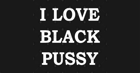 I Love Black Pussy Funny T Shirt TeePublic