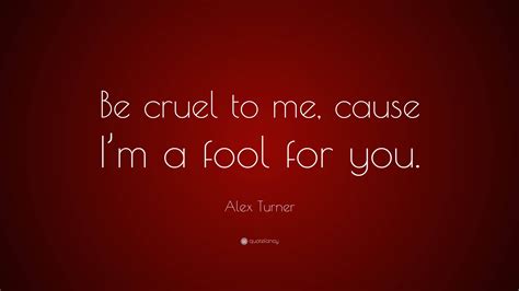 Alex Turner Quote Be Cruel To Me Cause Im A Fool For You”