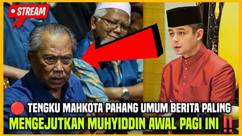 TENGKU MAHKOTA PAHANG UMUM BERITA PALING MENGEJUTKAN MUHYIDDIN AWAL