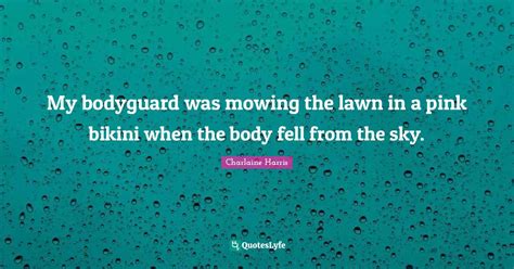 My Bodyguard Was Mowing The Lawn In A Pink Bikini When The Body Fell F Quote By Charlaine