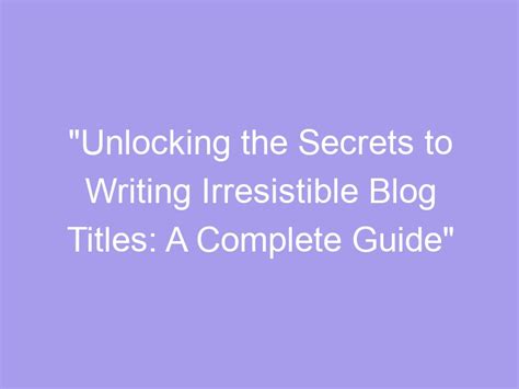 Unlocking The Secrets To Writing Irresistible Blog Titles A Complete