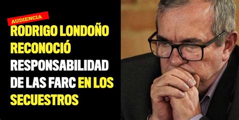 Rodrigo Londoño Reconoció Responsabilidad De Las Farc En Los Secuestros