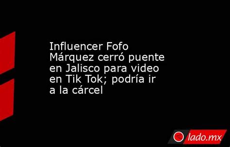 Influencer Fofo Márquez Cerró Puente En Jalisco Para Video En Tik Tok