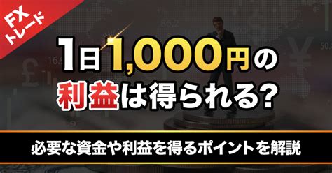 Fxなら1日1000円の利益は可能？ 必要な資金やトレードタイミングについて解説