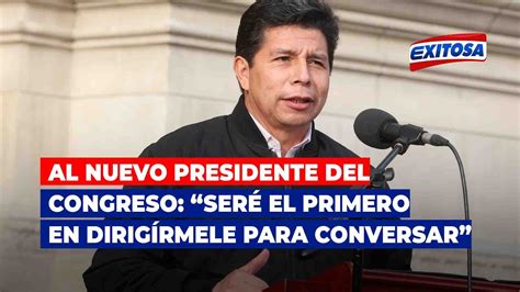 Castillo al nuevo presidente del Congreso Seré el primero en