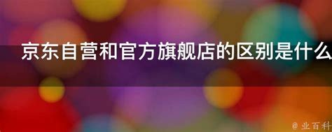 京东自营和官方旗舰店的区别是什么 业百科