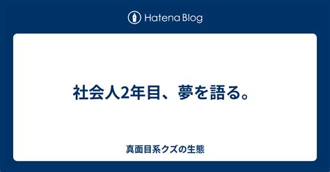 社会人2年目、夢を語る。 真面目系クズの生態