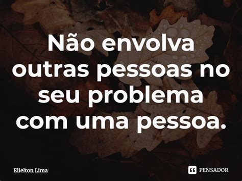 ⁠não Envolva Outras Pessoas No Seu Elielton Lima Pensador