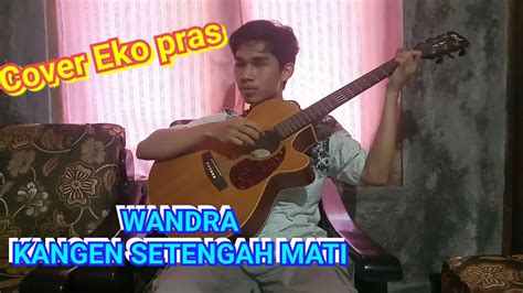 Cover Eko Pras WANDRA KANGEN SETENGAH MATI YouTube