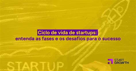 Ciclo De Vida De Startups Entenda As Fases E Os Desafios Para O Sucesso