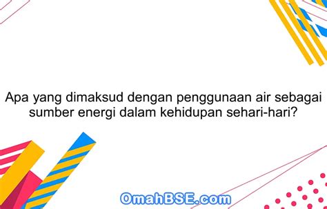 Apa Yang Dimaksud Dengan Penggunaan Air Sebagai Sumber Energi Dalam Kehidupan Sehari Hari Omahbse