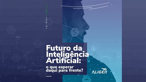 Futuro Da Inteligência Artificial O Que Esperar Daqui Para Frente