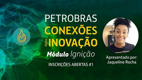 INSCRIÇÕES ABERTAS Petrobras Conexões para Inovação Módulo Ignição