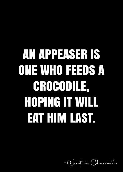 An Appeaser Is One Who Feeds A Crocodile Hoping It Will Eat Him Last