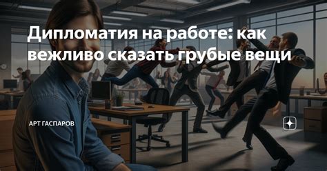 Дипломатия на работе: как вежливо сказать грубые вещи | АРТ ГАСПАРОВ | Дзен