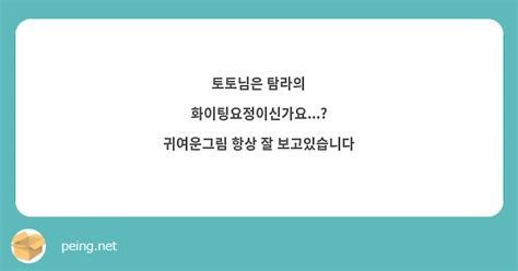 토토님은 탐라의 화이팅요정이신가요 귀여운그림 항상 잘 보고있습니다 Peing 質問箱