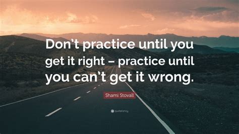 Shami Stovall Quote: “Don’t practice until you get it right – practice ... 