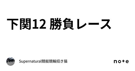 下関12 勝負レース｜ Supernatural 🌈競艇🌈競輪🌈 招き猫😻