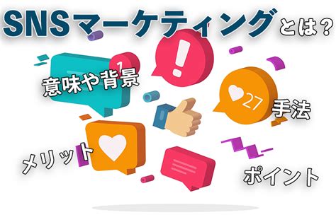 Snsマーケティングとは？意味や背景、手法、メリット、ポイント