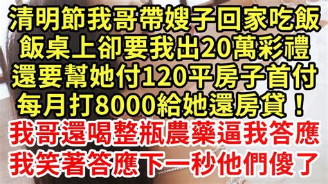 清明節我哥带嫂子回家吃飯，飯桌上卻要我出20萬彩禮，還要幫她付120平房子首付，每月打8000给她還房贷！我哥喝下整瓶農藥逼我答應！我笑著說好 下一秒他傻了 王姐故事說 為人處世 養老 中年