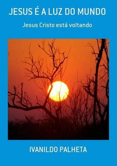 Jesus E A Luz Do Mundo Jesus Cristo Esta Voltando Biografias Magazine Luiza