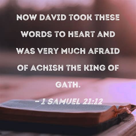 1 Samuel 21:12 Now David took these words to heart and was very much afraid of Achish the king ...