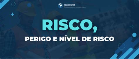 Entendendo Risco Ocupacional Perigo E N Vel De Risco Na Nr Prosesmt