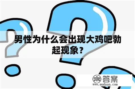 男性为什么会出现大 勃起现象？ 木答案