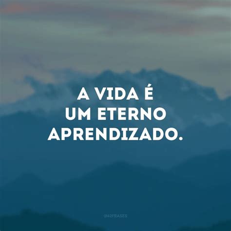 40 Frases Sobre Coisas Que A Vida Me Ensinou Para Celebrar O Aprendizado