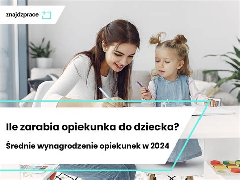 Ile Zarabia Opiekunka Do Dziecka Rednie Wynagrodzenie Opiekunek W