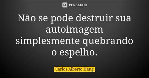 Não Se Pode Destruir Sua Autoimagem Carlos Alberto Hang Pensador