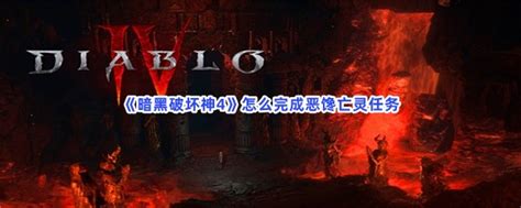 暗黑破坏神4怎么完成恶馋亡灵任务 暗黑破坏神4完成恶馋亡灵任务的步骤介绍 图文 游戏窝