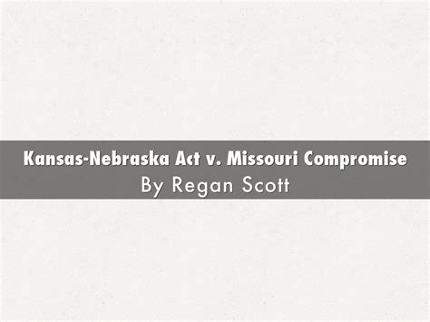 Kansas-Nebraska Act v. Missouri Compromise by regan.