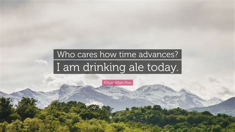 Edgar Allan Poe Quote Who Cares How Time Advances I Am Drinking Ale