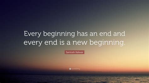 Santosh Kalwar Quote: “Every beginning has an end and every end is a ...