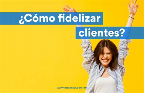 C Mo Retener Y Fidelizar A Tus Clientes Consejos Mtcenter