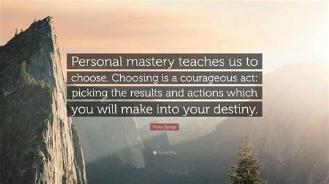 Peter Senge Quote: “Personal mastery teaches us to choose. Choosing is a courageous act: picking ...