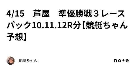 415 芦屋 準優勝戦3レースパック101112r分【競艇ちゃん予想】｜競艇ちゃん🚤