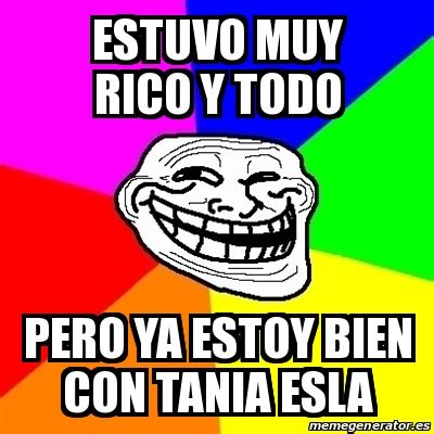 Meme Troll Estuvo Muy Rico Y Todo Pero Ya Estoy Bien Con Tania Esla