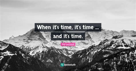 When it’s time, it’s time … and it’s time.... Quote by Jim Leyland ...