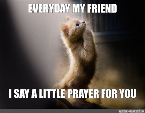 Meme: "EVERYDAY MY FRIEND I SAY A LITTLE PRAYER FOR YOU" - All ...