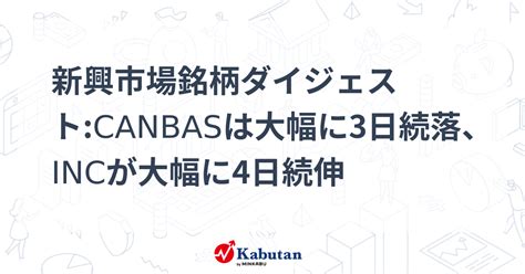 新興市場銘柄ダイジェストcanbasは大幅に3日続落、incが大幅に4日続伸 個別株 株探ニュース