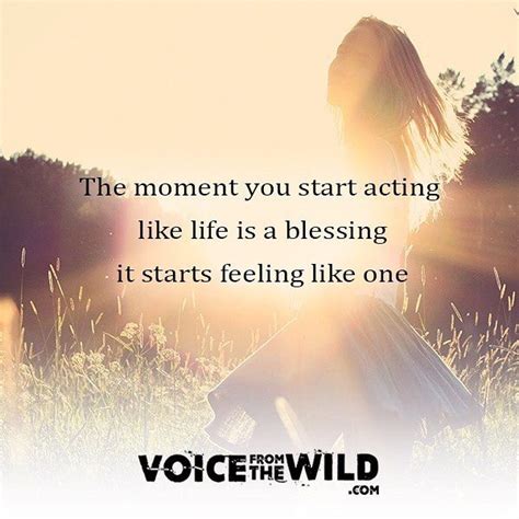 The Moment You Start Acting Like Life Is A Blessing It Starts Feeling