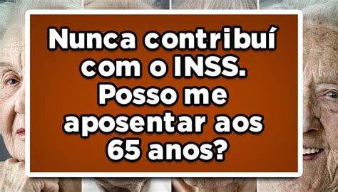 Nunca contribuí o INSS Posso me aposentar aos 65 anos